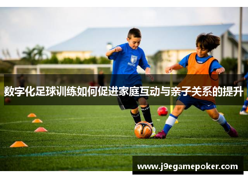 数字化足球训练如何促进家庭互动与亲子关系的提升